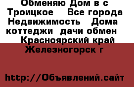 Обменяю Дом в с.Троицкое  - Все города Недвижимость » Дома, коттеджи, дачи обмен   . Красноярский край,Железногорск г.